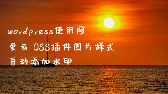 wordpress使用阿里云 OSS插件图片样式自动添加水印-uusu优素-乐高,模型,3d打印,编程