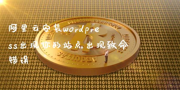 阿里云安装wordpress出现你的站点出现致命错误-uusu优素-乐高,模型,3d打印,编程