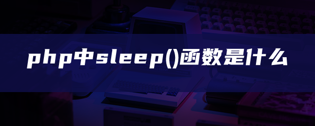 php中sleep()函数是什么-uusu优素-乐高,模型,3d打印,编程