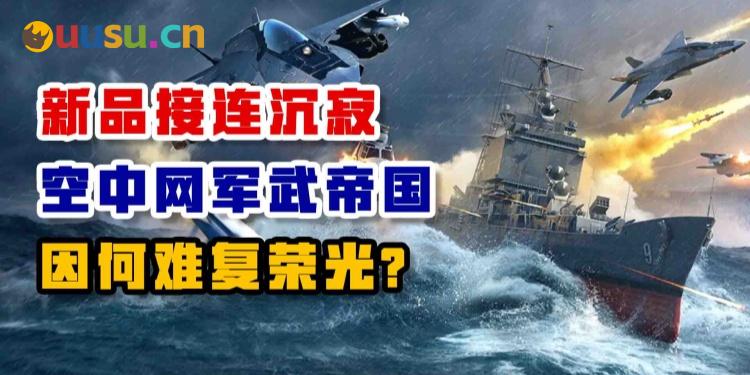 新品接连沉寂 空中网军武帝国因何难复荣光？-uusu优素-乐高,模型,3d打印,编程