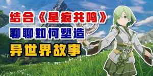 结合《星痕共鸣》 聊聊如何塑造异世界故事-uusu优素-乐高,模型,3d打印,编程